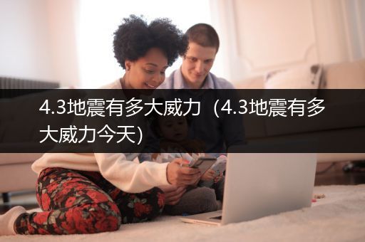 4.3地震有多大威力（4.3地震有多大威力今天）